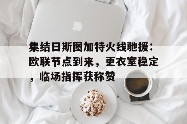 包含集结日斯图加特火线驰援：欧联节点到来，更衣室稳定，临场指挥获称赞的词条-爱游戏app官网