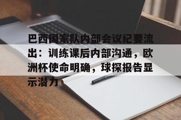 包含巴西国家队内部会议纪要流出：训练课后内部沟通，欧洲杯使命明确，球探报告显示潜力的词条-爱游戏在线登录